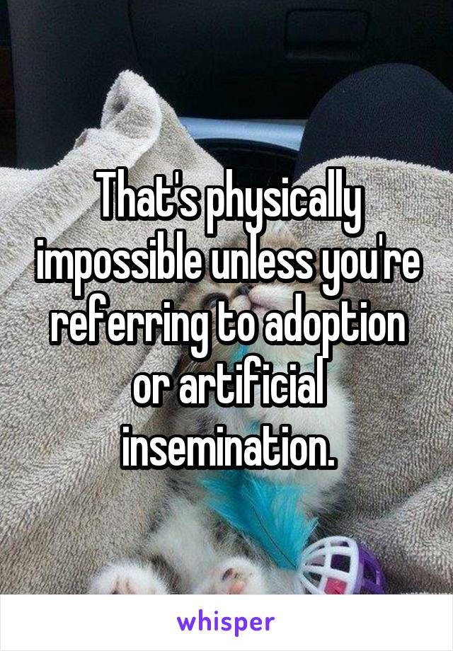 That's physically impossible unless you're referring to adoption or artificial insemination.