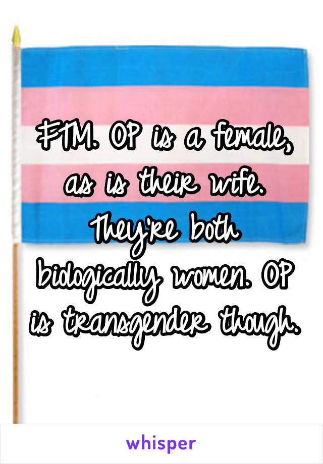 FTM. OP is a female, as is their wife. They're both biologically women. OP is transgender though.