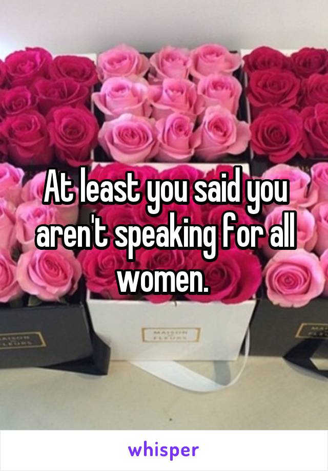 At least you said you aren't speaking for all women. 