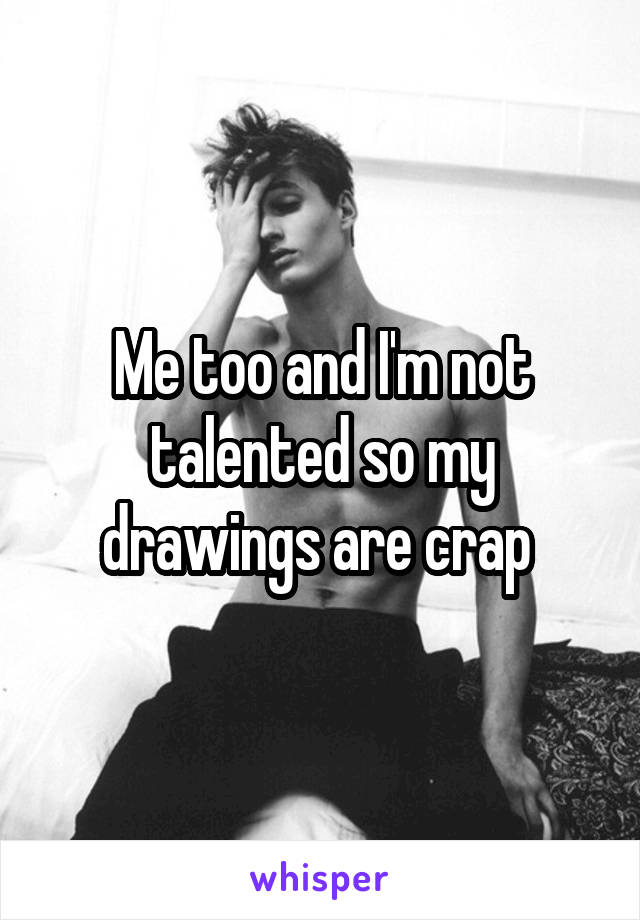 Me too and I'm not talented so my drawings are crap 
