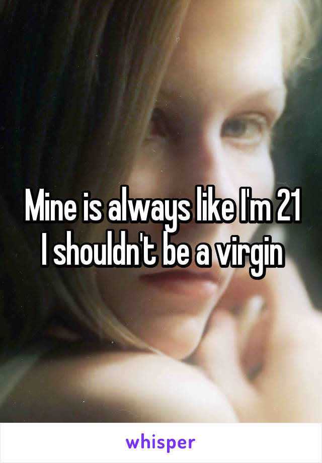 Mine is always like I'm 21 I shouldn't be a virgin