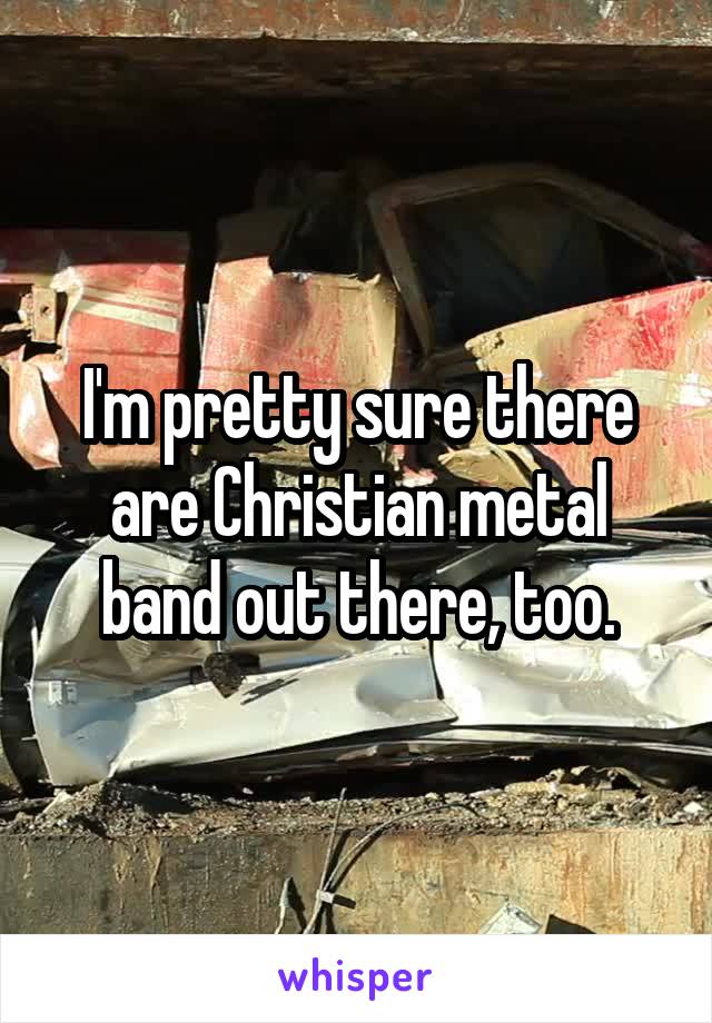 I'm pretty sure there are Christian metal band out there, too.