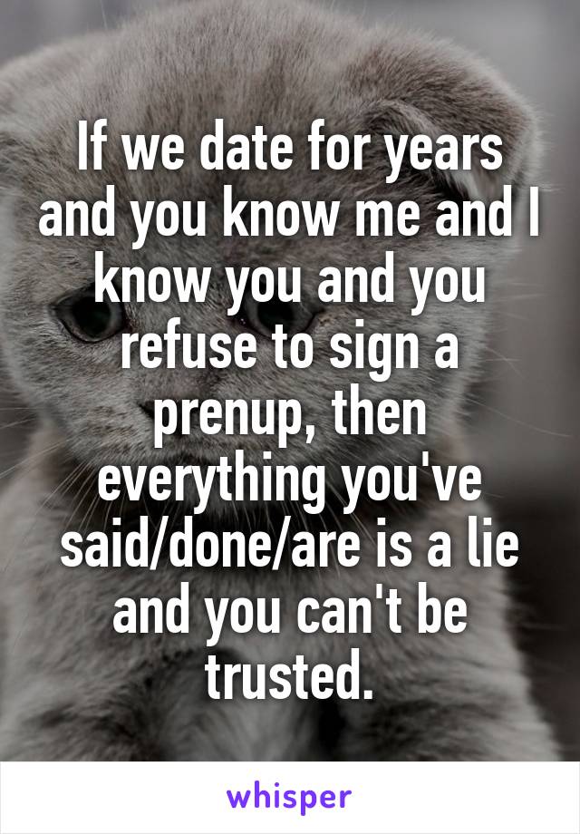 If we date for years and you know me and I know you and you refuse to sign a prenup, then everything you've said/done/are is a lie and you can't be trusted.