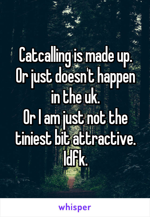 Catcalling is made up.
Or just doesn't happen in the uk.
Or I am just not the tiniest bit attractive.
Idfk.