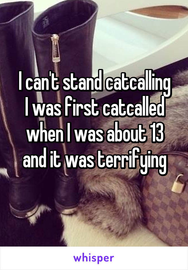 I can't stand catcalling
I was first catcalled when I was about 13 and it was terrifying
