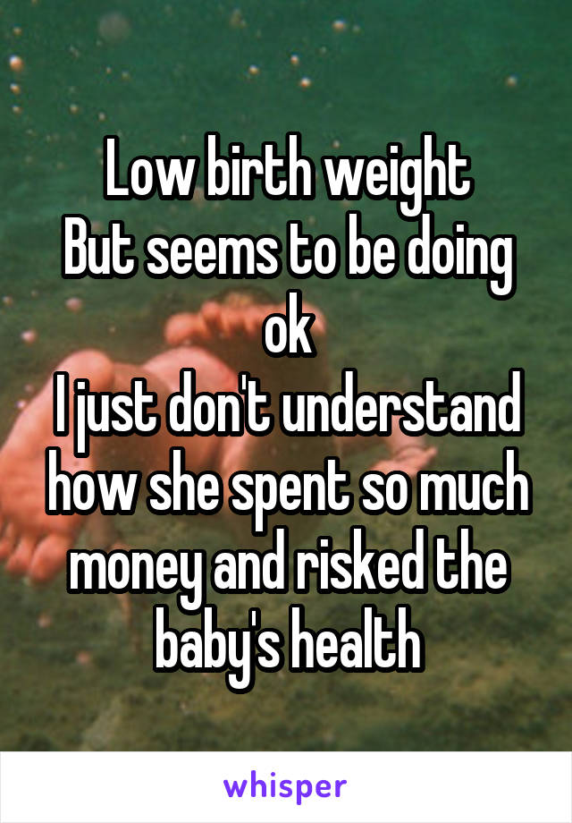 Low birth weight
But seems to be doing ok
I just don't understand how she spent so much money and risked the baby's health