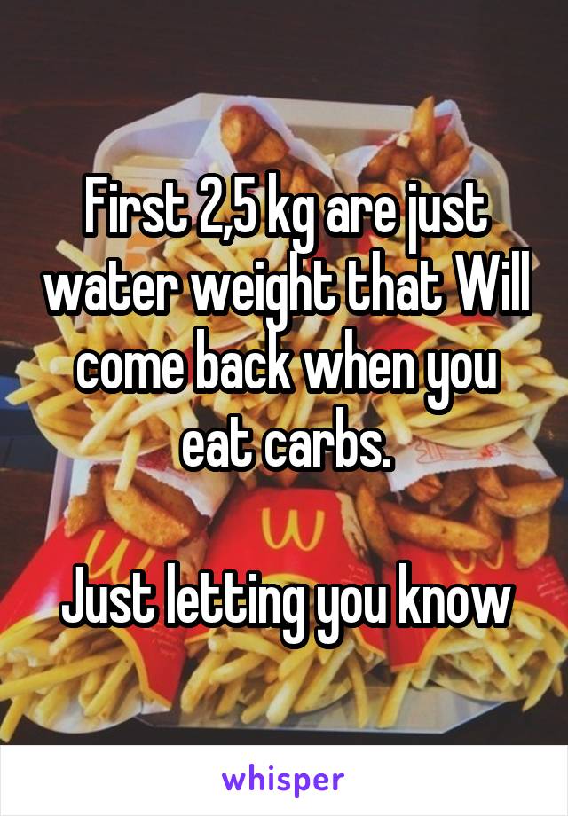 First 2,5 kg are just water weight that Will come back when you eat carbs.

Just letting you know
