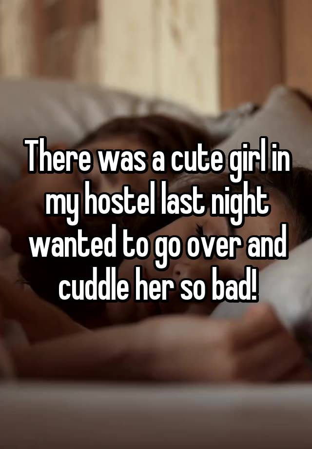 There was a cute girl in my hostel last night wanted to go over and cuddle her so bad!