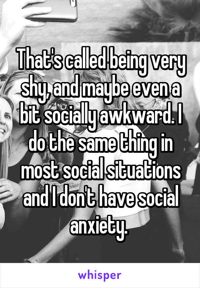 That's called being very shy, and maybe even a bit socially awkward. I do the same thing in most social situations and I don't have social anxiety. 