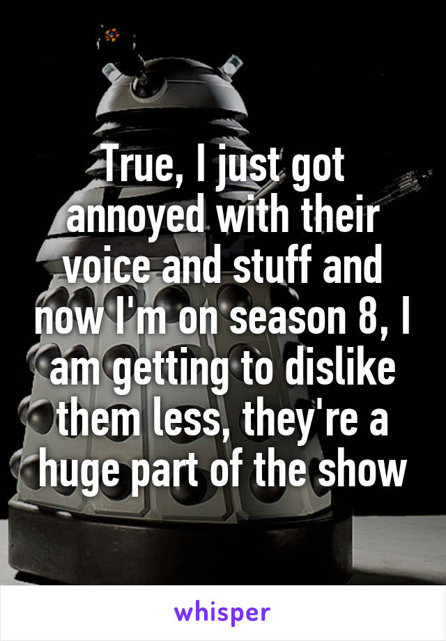 True, I just got annoyed with their voice and stuff and now I'm on season 8, I am getting to dislike them less, they're a huge part of the show