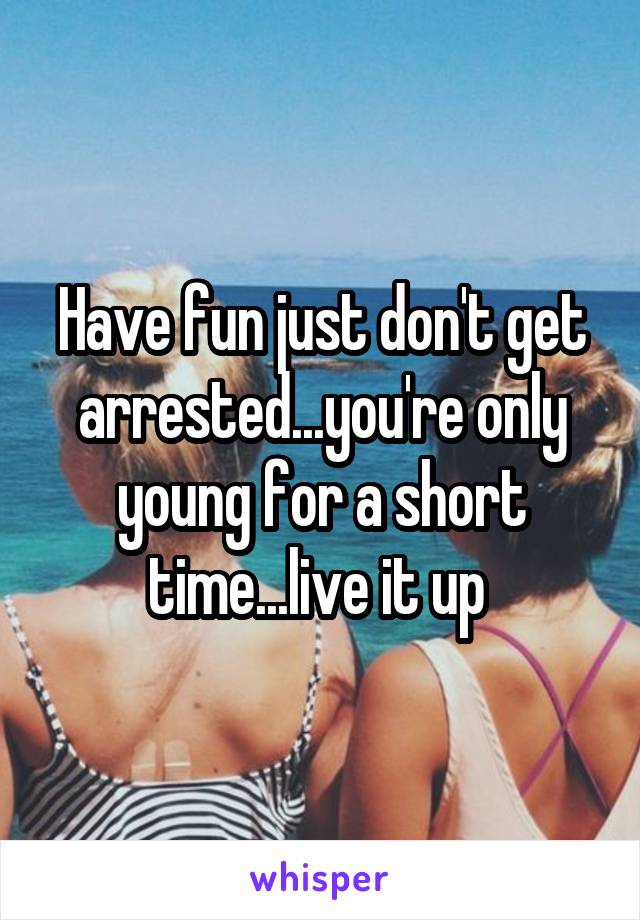 Have fun just don't get arrested...you're only young for a short time...live it up 