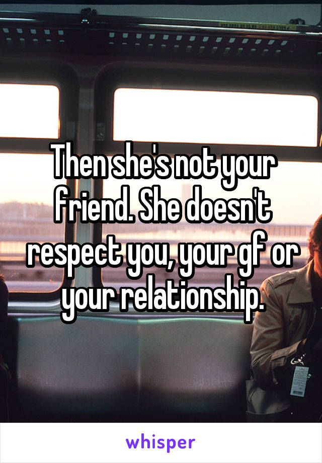 Then she's not your friend. She doesn't respect you, your gf or your relationship.