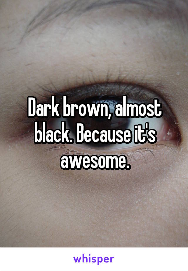 Dark brown, almost black. Because it's awesome.