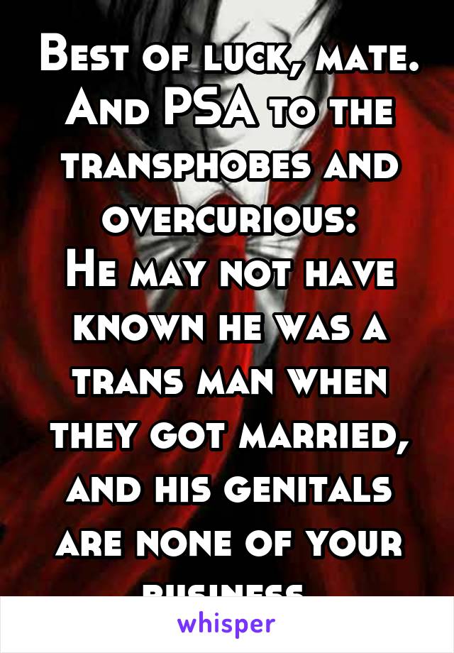 Best of luck, mate.
And PSA to the transphobes and overcurious:
He may not have known he was a trans man when they got married, and his genitals are none of your business.
