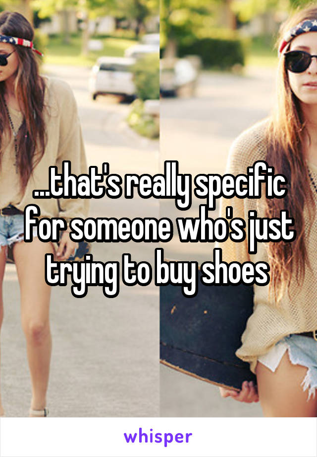 ...that's really specific for someone who's just trying to buy shoes 