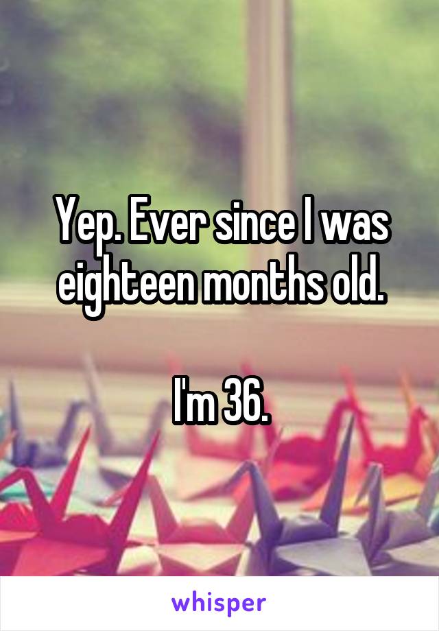 Yep. Ever since I was eighteen months old.

I'm 36.