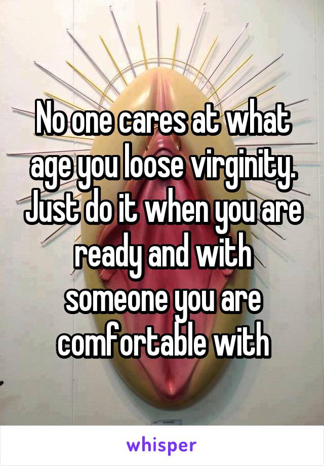 No one cares at what age you loose virginity. Just do it when you are ready and with someone you are comfortable with