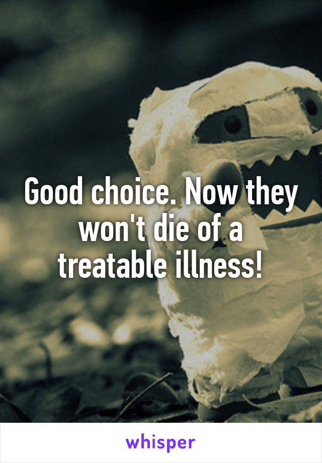Good choice. Now they won't die of a treatable illness!