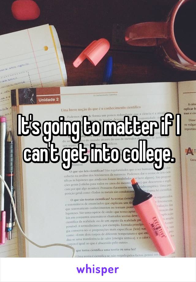 It's going to matter if I can't get into college.