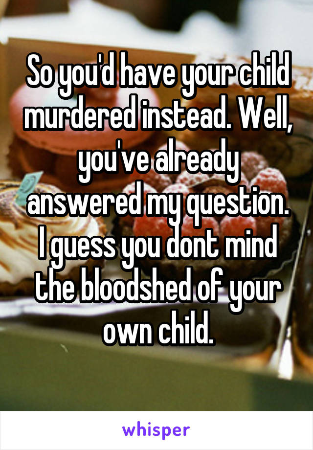 So you'd have your child murdered instead. Well, you've already answered my question.
I guess you dont mind the bloodshed of your own child.
