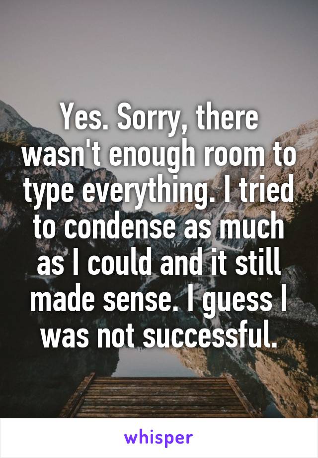 Yes. Sorry, there wasn't enough room to type everything. I tried to condense as much as I could and it still made sense. I guess I was not successful.