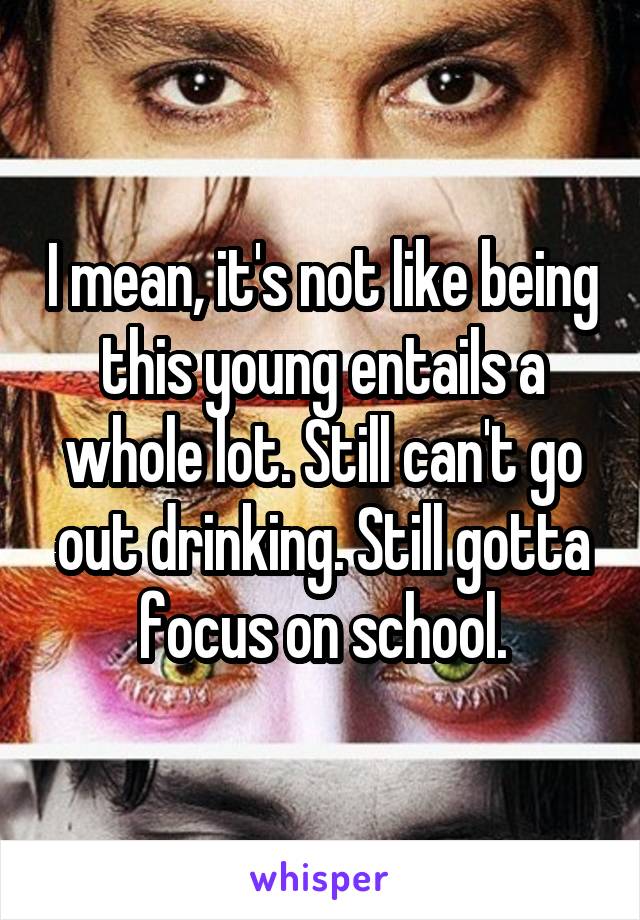  I mean, it's not like being this young entails a whole lot. Still can't go out drinking. Still gotta focus on school.