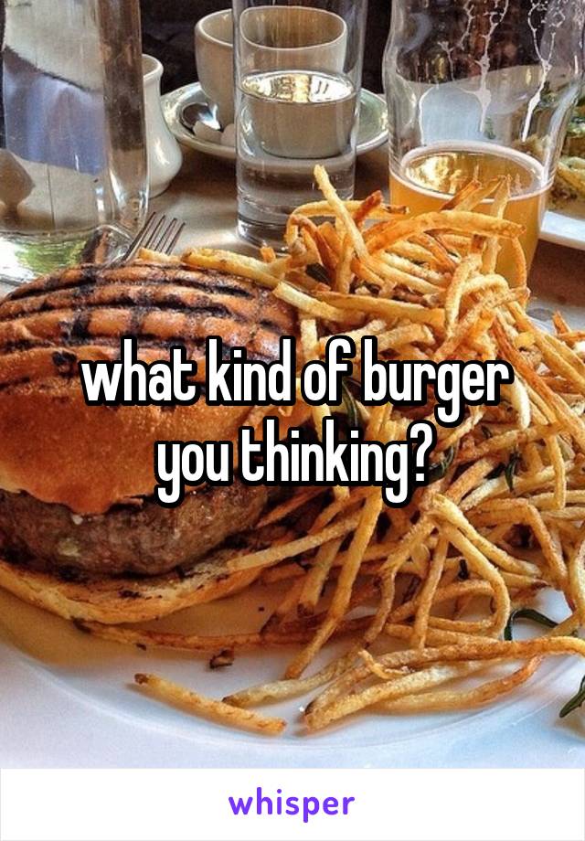 what kind of burger you thinking?