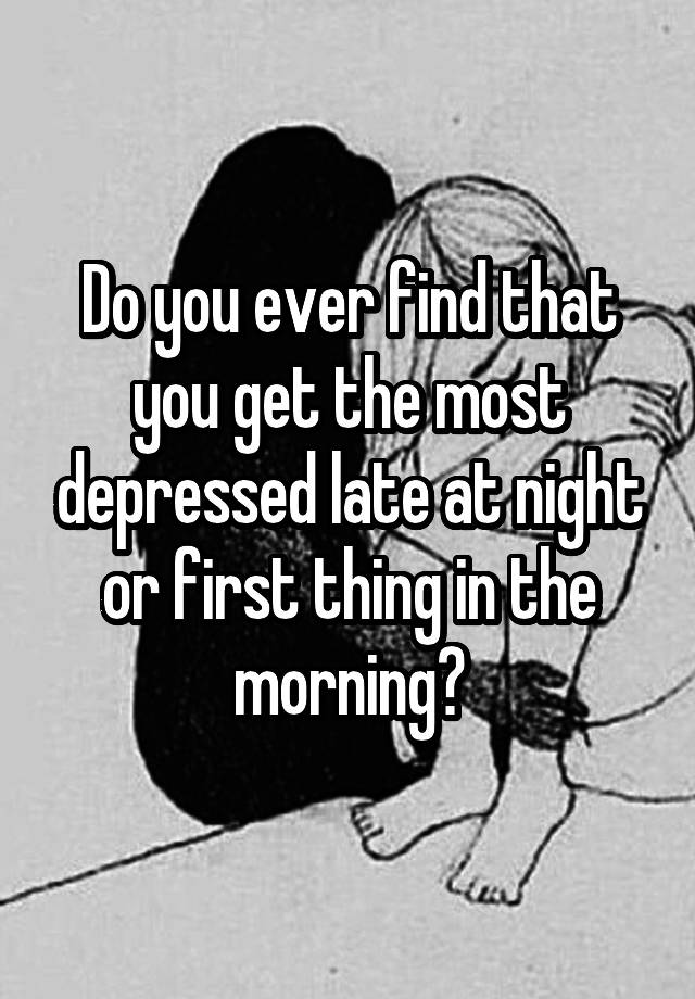 do-you-ever-find-that-you-get-the-most-depressed-late-at-night-or-first