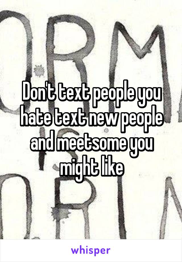 Don't text people you hate text new people and meetsome you might like