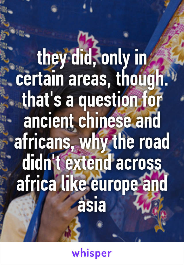 they did, only in certain areas, though. that's a question for ancient chinese and africans, why the road didn't extend across africa like europe and asia