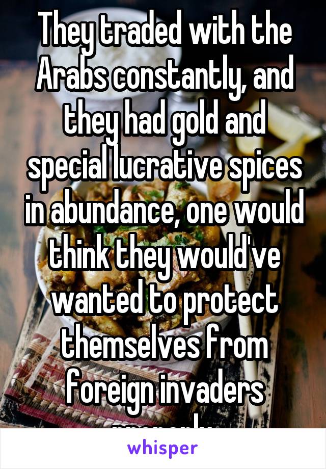 They traded with the Arabs constantly, and they had gold and special lucrative spices in abundance, one would think they would've wanted to protect themselves from foreign invaders properly.