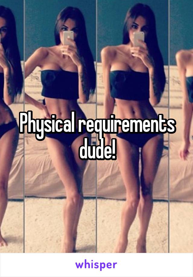 Physical requirements dude!