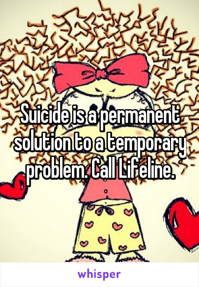 Suicide is a permanent solution to a temporary problem. Call Lifeline.