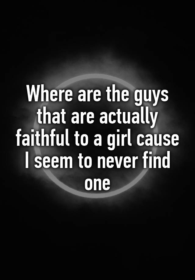 where-are-the-guys-that-are-actually-faithful-to-a-girl-cause-i-seem-to