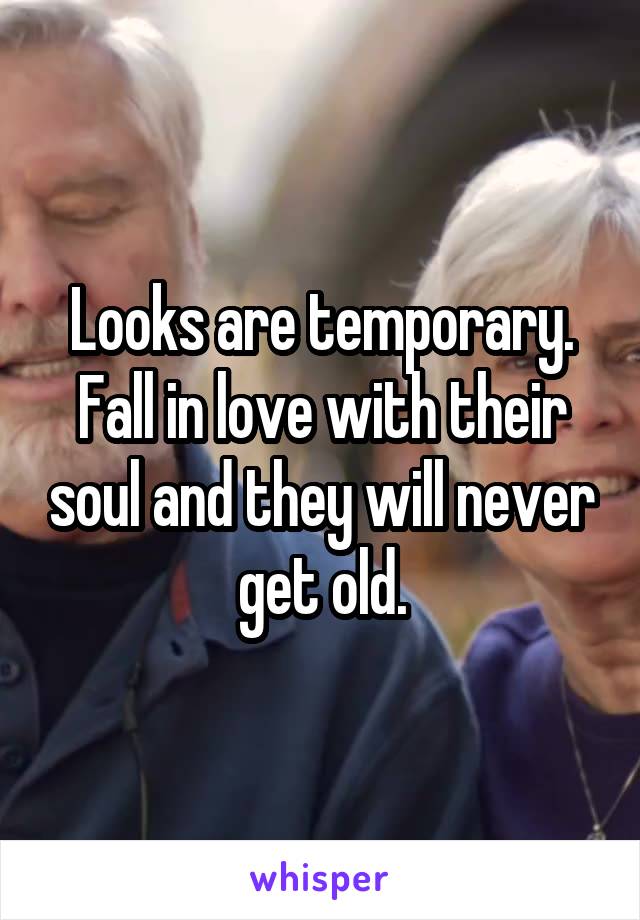 Looks are temporary. Fall in love with their soul and they will never get old.