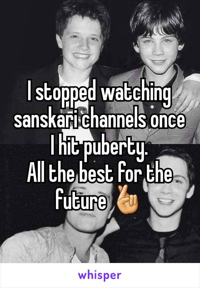 I stopped watching sanskari channels once I hit puberty.
All the best for the future 🤞