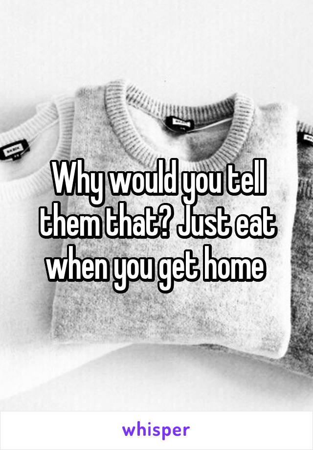 Why would you tell them that? Just eat when you get home 
