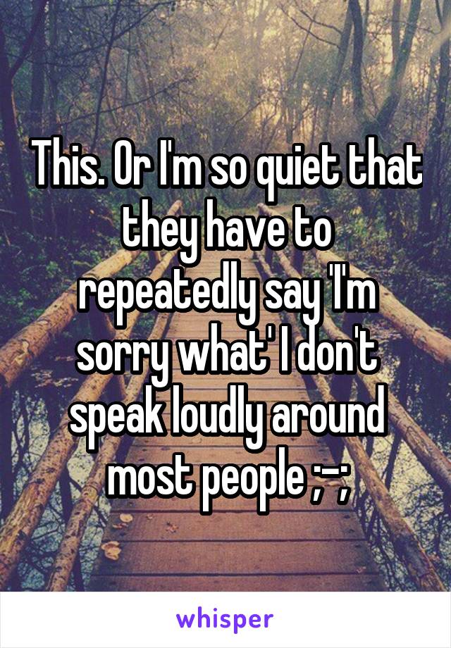 This. Or I'm so quiet that they have to repeatedly say 'I'm sorry what' I don't speak loudly around most people ;-;