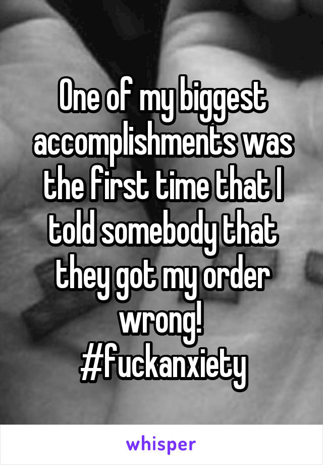 One of my biggest accomplishments was the first time that I told somebody that they got my order wrong! 
#fuckanxiety