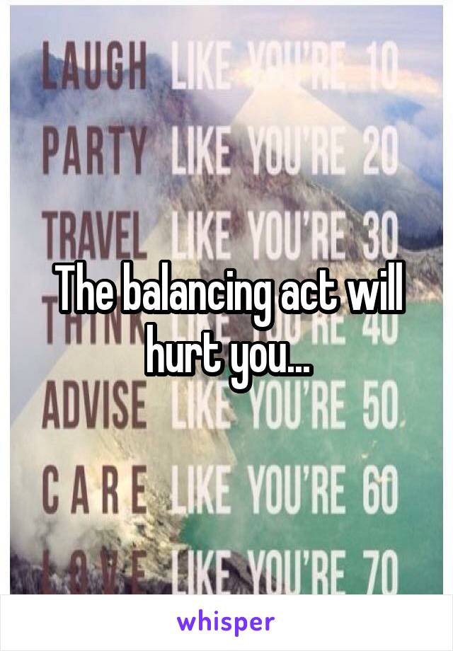 The balancing act will hurt you...