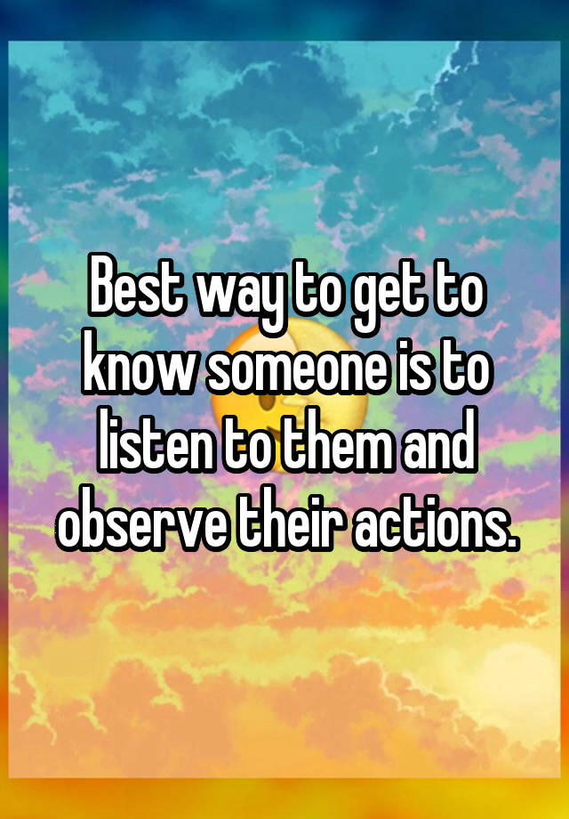 best-way-to-get-to-know-someone-is-to-listen-to-them-and-observe-their