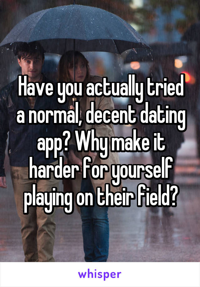 Have you actually tried a normal, decent dating app? Why make it harder for yourself playing on their field?
