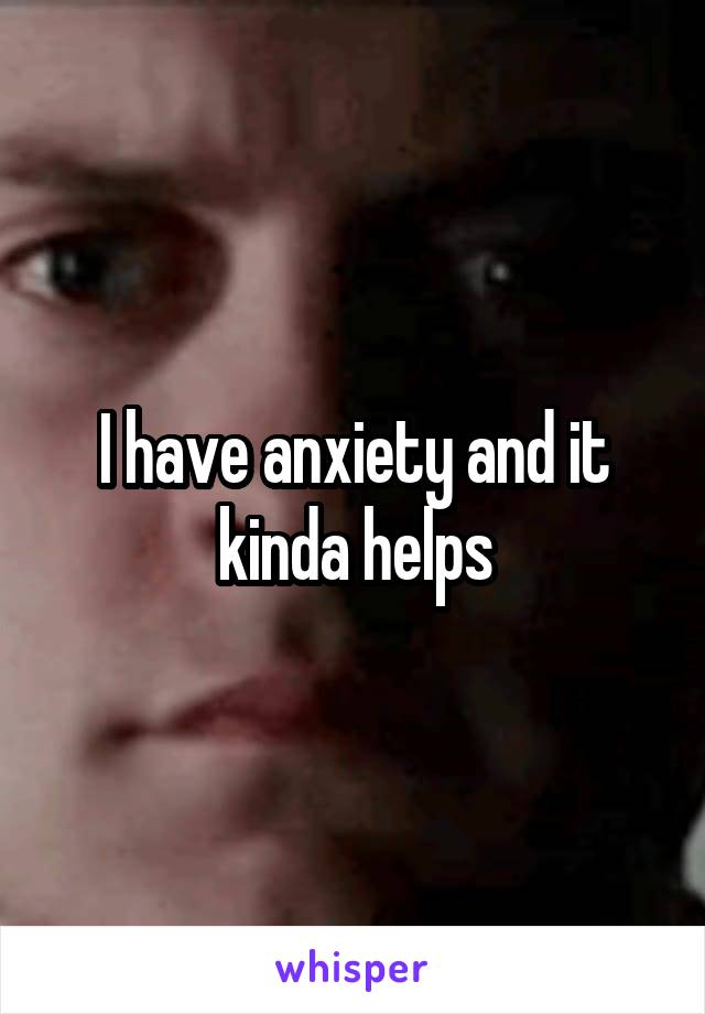 I have anxiety and it kinda helps