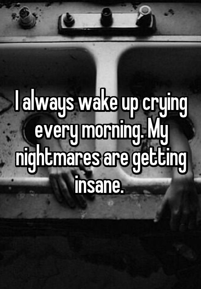 i-always-wake-up-crying-every-morning-my-nightmares-are-getting-insane