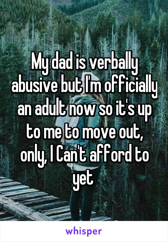 My dad is verbally abusive but I'm officially an adult now so it's up to me to move out, only, I Can't afford to yet 