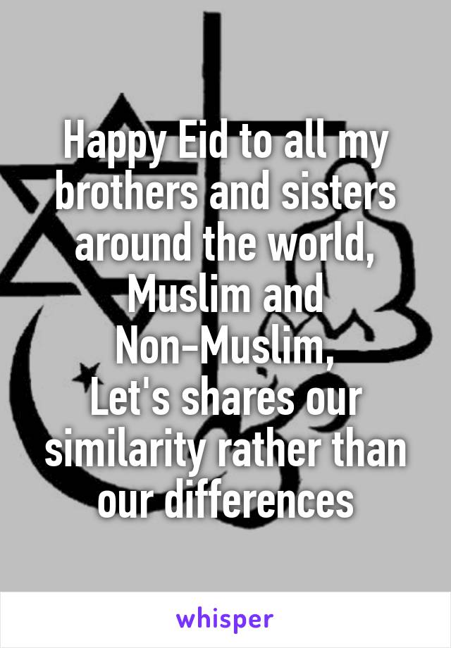 Happy Eid to all my brothers and sisters around the world, Muslim and Non-Muslim,
Let's shares our similarity rather than our differences