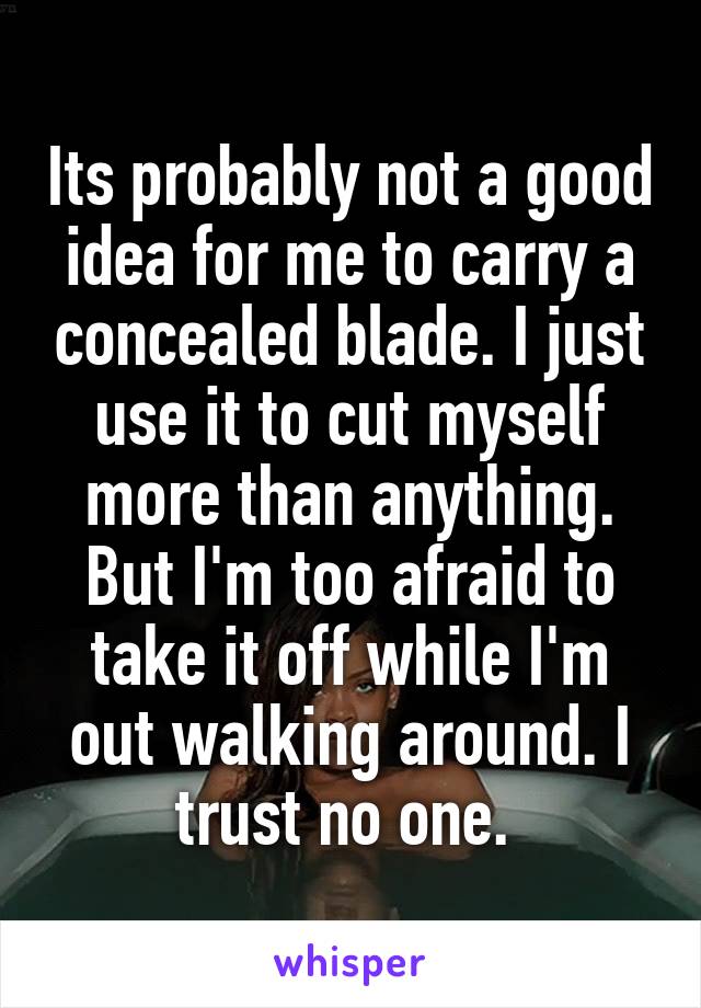 Its probably not a good idea for me to carry a concealed blade. I just use it to cut myself more than anything. But I'm too afraid to take it off while I'm out walking around. I trust no one. 