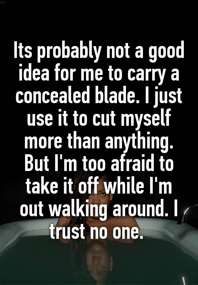 Its probably not a good idea for me to carry a concealed blade. I just use it to cut myself more than anything. But I'm too afraid to take it off while I'm out walking around. I trust no one. 