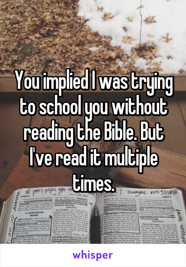 You implied I was trying to school you without reading the Bible. But I've read it multiple times.