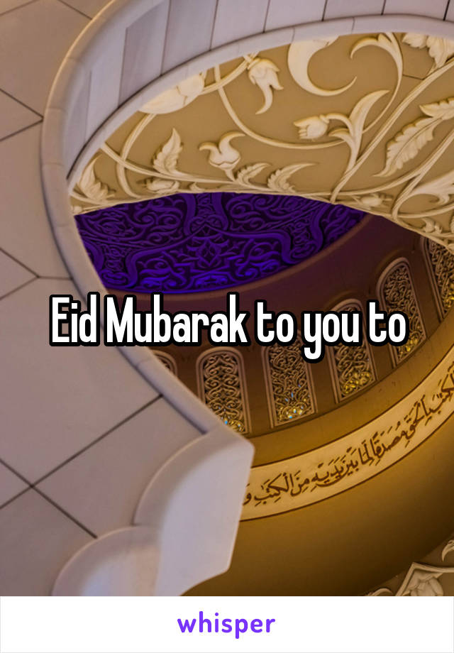 Eid Mubarak to you to